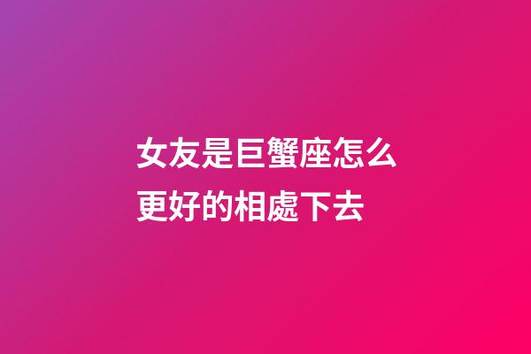 女友是巨蟹座怎么更好的相處下去-第1張-星座運勢-玄機派