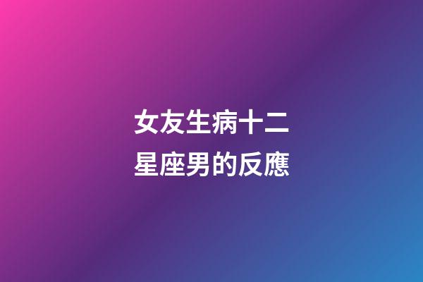 女友生病十二星座男的反應-第1張-星座運勢-玄機派