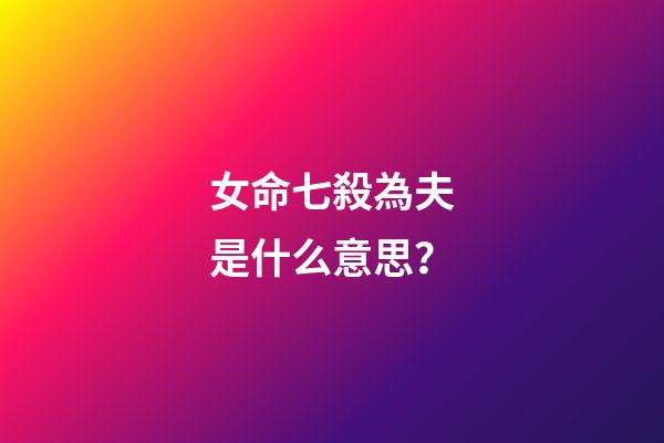 女命七殺為夫是什么意思？