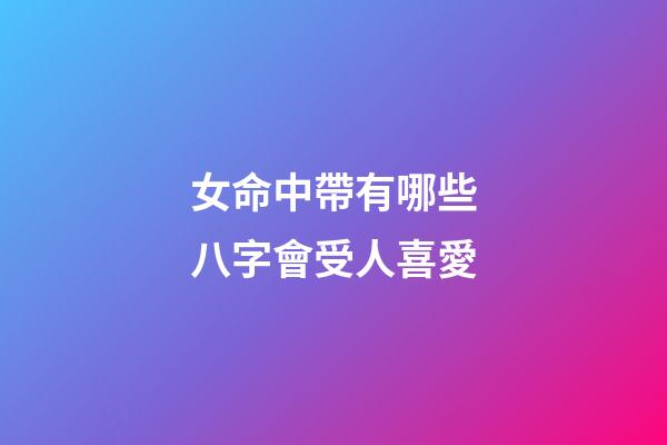 女命中帶有哪些八字會受人喜愛?