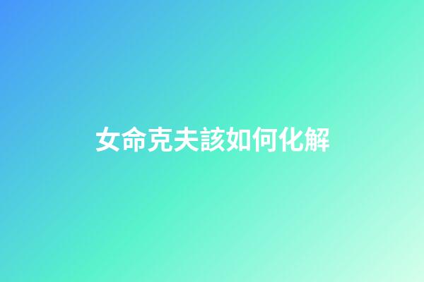 女命克夫該如何化解