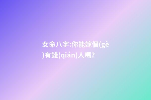 女命八字:你能嫁個(gè)有錢(qián)人嗎？