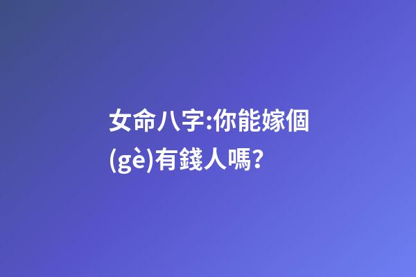 女命八字:你能嫁個(gè)有錢人嗎？
