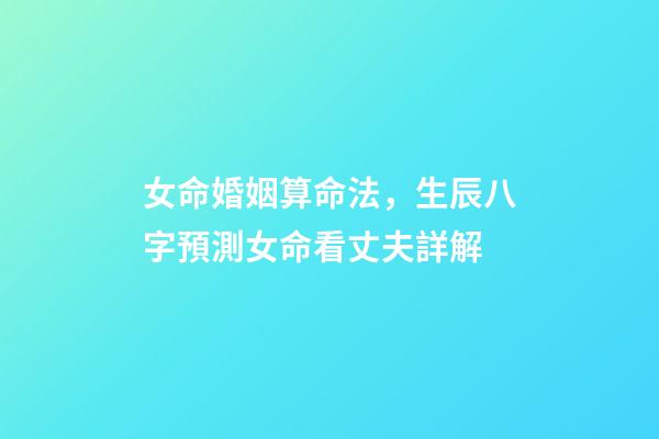 女命婚姻算命法，生辰八字預測女命看丈夫詳解