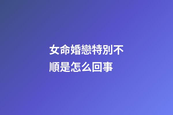 女命婚戀特別不順是怎么回事