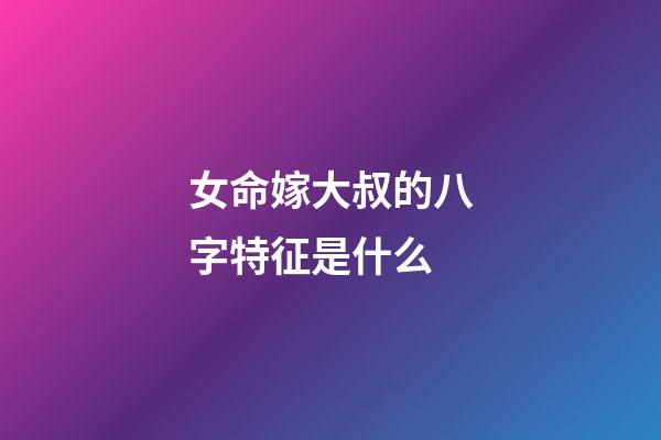 女命嫁大叔的八字特征是什么