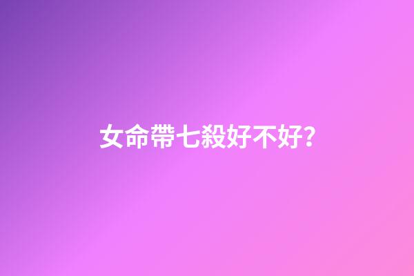 女命帶七殺好不好？