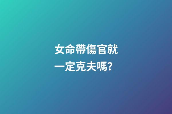 女命帶傷官就一定克夫嗎？