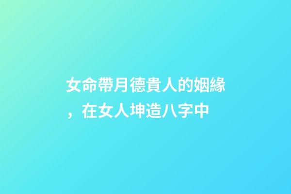 女命帶月德貴人的姻緣，在女人坤造八字中-第1張-觀點-玄機派