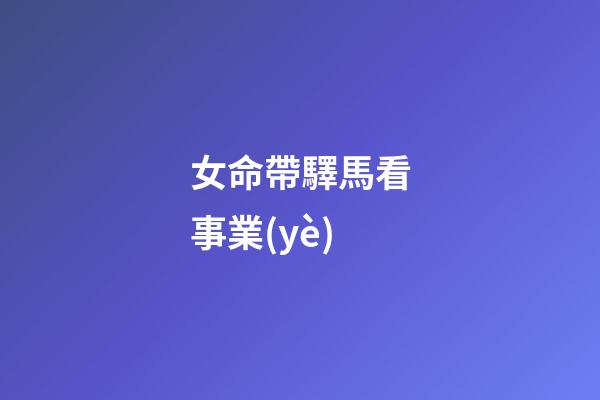 女命帶驛馬看事業(yè)
