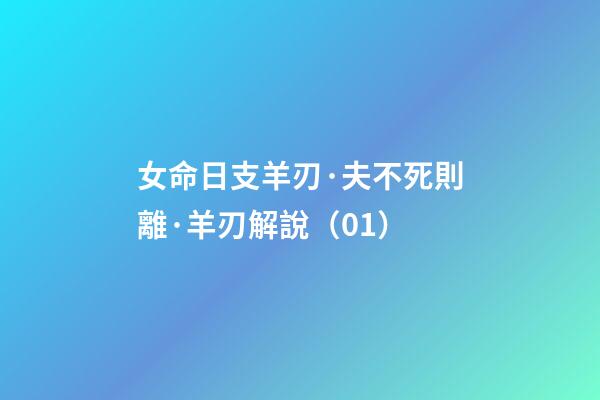 女命日支羊刃·夫不死則離·羊刃解說（01）