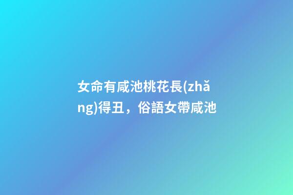 女命有咸池桃花長(zhǎng)得丑，俗語女帶咸池-第1張-觀點(diǎn)-玄機(jī)派