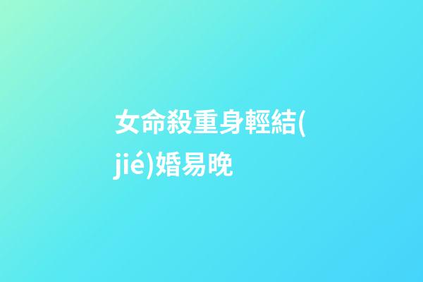 女命殺重身輕結(jié)婚易晚