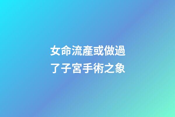女命流產或做過了子宮手術之象