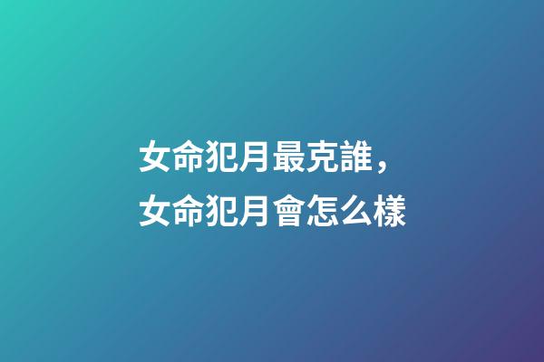 女命犯月最克誰，女命犯月會怎么樣