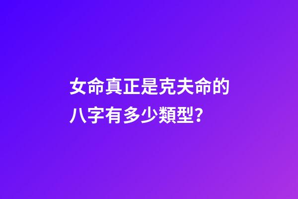 女命真正是克夫命的八字有多少類型？