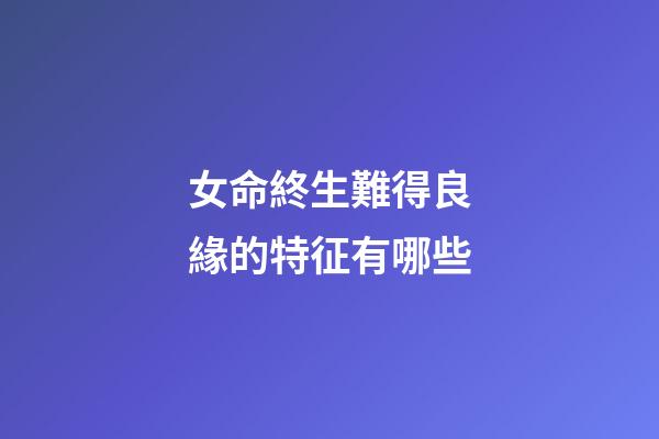 女命終生難得良緣的特征有哪些