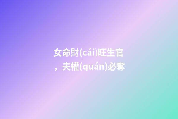 女命財(cái)旺生官，夫權(quán)必奪