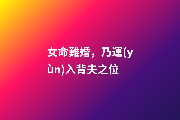 女命難婚，乃運(yùn)入背夫之位