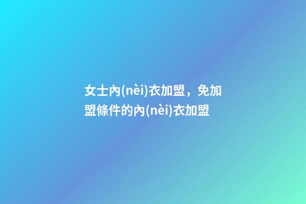 女士內(nèi)衣加盟，免加盟條件的內(nèi)衣加盟-第1張-觀點(diǎn)-玄機(jī)派
