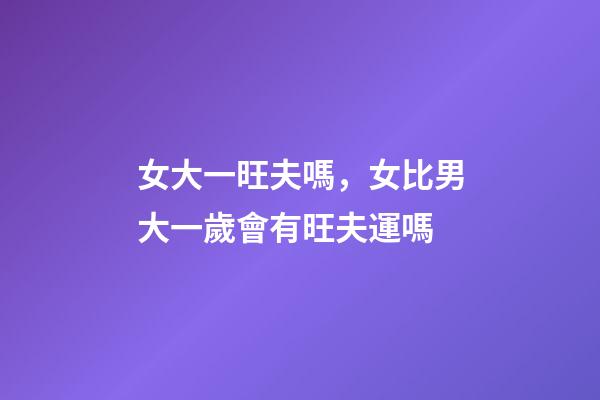 女大一旺夫嗎，女比男大一歲會有旺夫運嗎