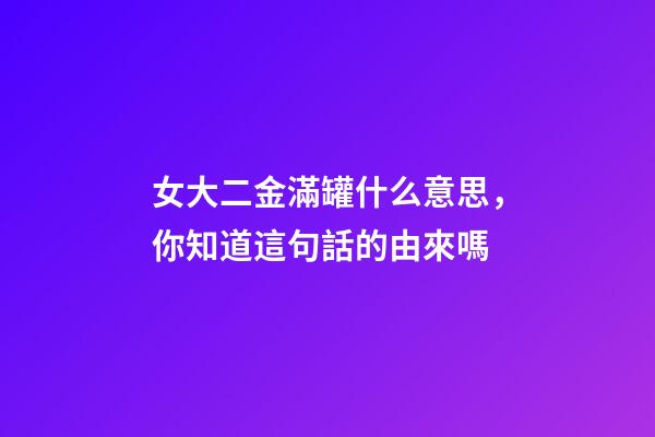 女大二金滿罐什么意思，你知道這句話的由來嗎
