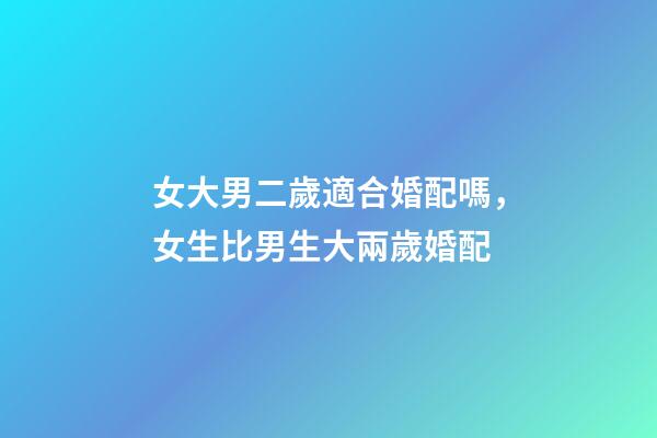 女大男二歲適合婚配嗎，女生比男生大兩歲婚配