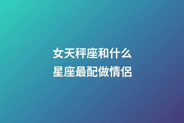 女天秤座和什么星座最配做情侶-第1張-星座運勢-玄機派