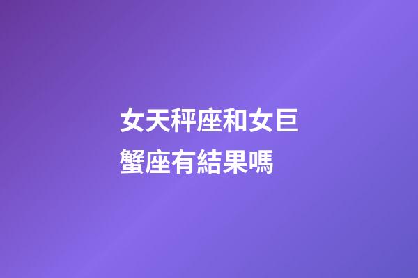女天秤座和女巨蟹座有結果嗎-第1張-星座運勢-玄機派