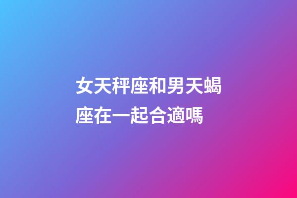 女天秤座和男天蝎座在一起合適嗎-第1張-星座運勢-玄機(jī)派