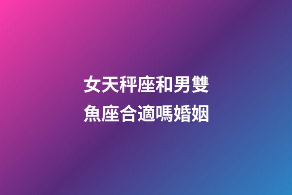 女天秤座和男雙魚座合適嗎婚姻-第1張-星座運勢-玄機派