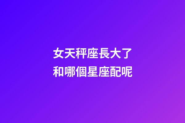女天秤座長大了和哪個星座配呢-第1張-星座運勢-玄機派