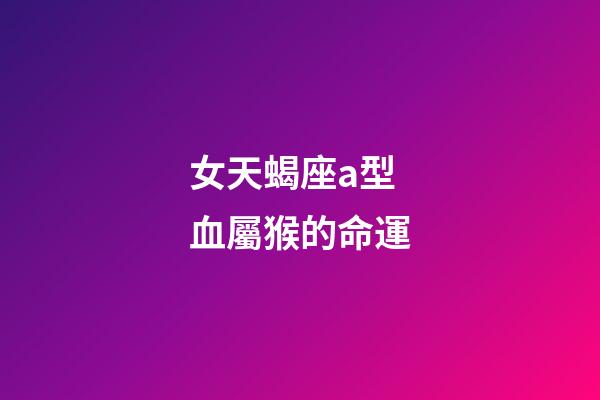 女天蝎座a型血屬猴的命運-第1張-星座運勢-玄機派