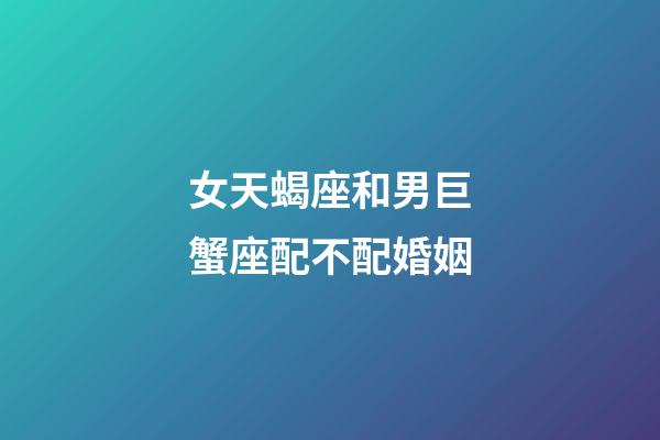 女天蝎座和男巨蟹座配不配婚姻-第1張-星座運勢-玄機派