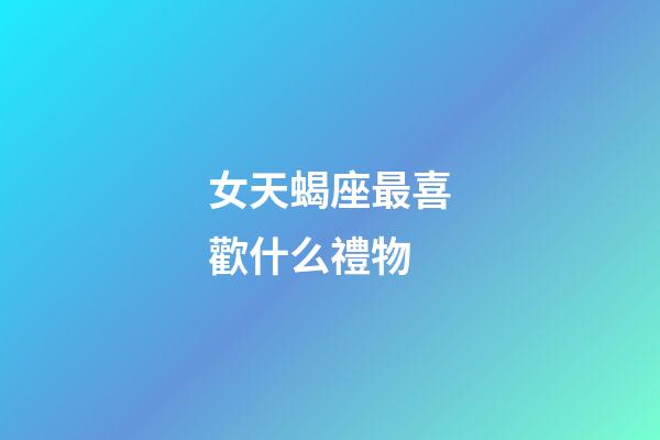 女天蝎座最喜歡什么禮物-第1張-星座運勢-玄機派