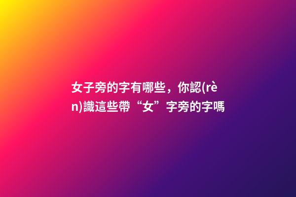 女子旁的字有哪些，你認(rèn)識這些帶“女”字旁的字嗎-第1張-觀點-玄機(jī)派