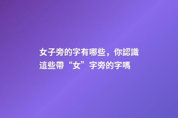 女子旁的字有哪些，你認識這些帶“女”字旁的字嗎