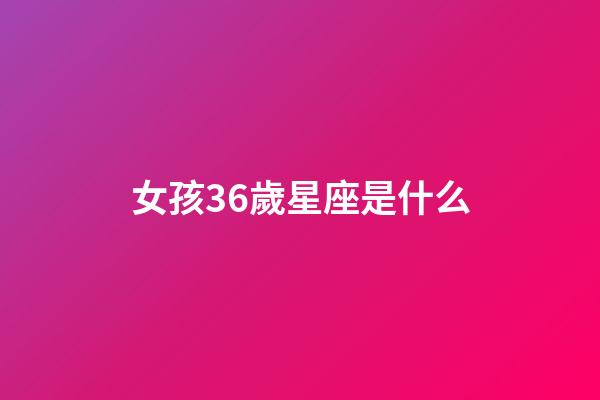 女孩36歲星座是什么-第1張-星座運(yùn)勢(shì)-玄機(jī)派