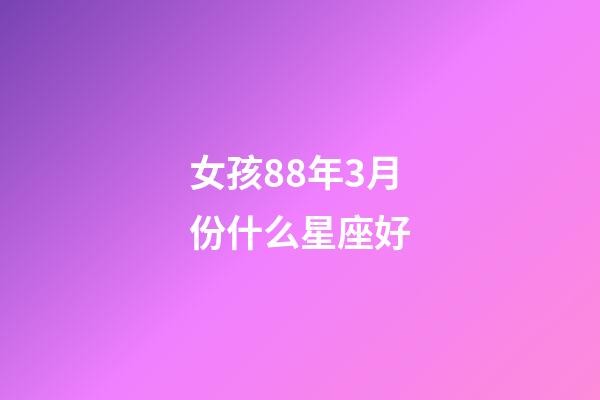 女孩88年3月份什么星座好-第1張-星座運勢-玄機派