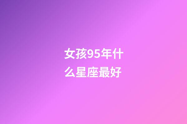 女孩95年什么星座最好-第1張-星座運勢-玄機派