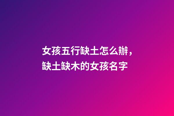 女孩五行缺土怎么辦，缺土缺木的女孩名字(帶含義)-第1張-觀點-玄機派