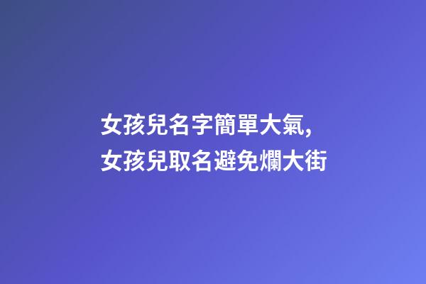 女孩兒名字簡單大氣,女孩兒取名避免爛大街-第1張-觀點-玄機派