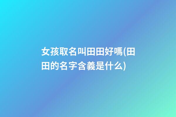女孩取名叫田田好嗎(田田的名字含義是什么)