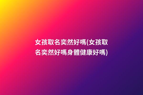 女孩取名奕然好嗎(女孩取名奕然好嗎身體健康好嗎)