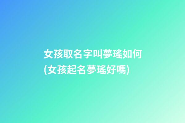 女孩取名字叫夢瑤如何(女孩起名夢瑤好嗎)