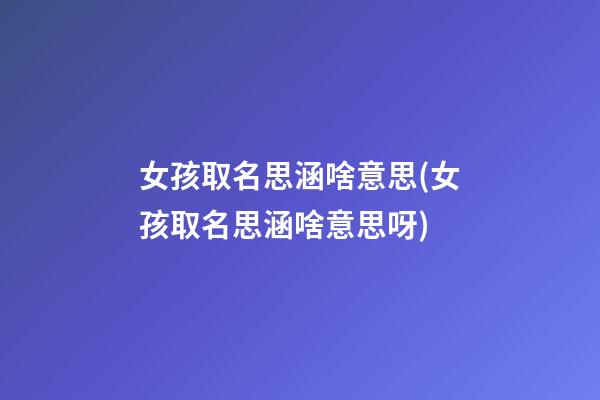 女孩取名思涵啥意思(女孩取名思涵啥意思呀)