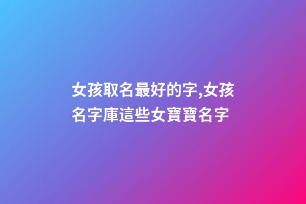 女孩取名最好的字,女孩名字庫這些女寶寶名字-第1張-觀點-玄機派