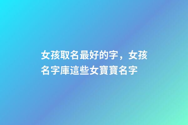 女孩取名最好的字，女孩名字庫這些女寶寶名字-第1張-觀點-玄機派