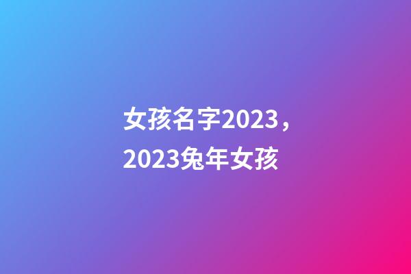 女孩名字2023，2023兔年女孩-第1張-觀點-玄機派