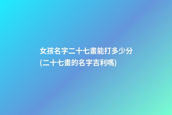 女孩名字二十七畫能打多少分(二十七畫的名字吉利嗎)